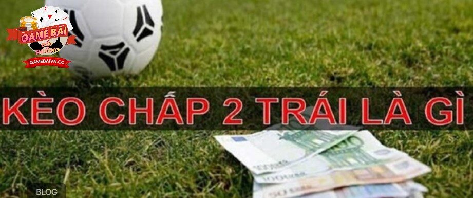 Kèo tài xỉu chấp 2 trái là gì?