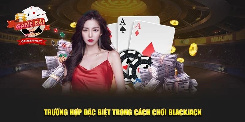 Trường hợp đặc biệt trong cách chơi Blackjack Game Bài Đổi Thưởng